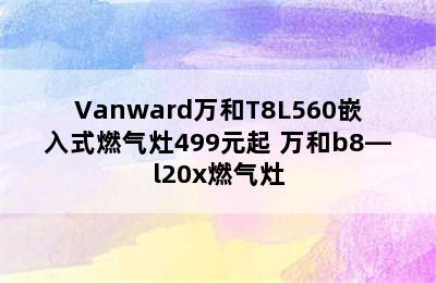 Vanward万和T8L560嵌入式燃气灶499元起 万和b8—l20x燃气灶